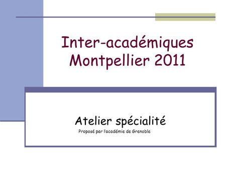 Inter-académiques Montpellier 2011 Atelier spécialité Proposé par lacadémie de Grenoble.