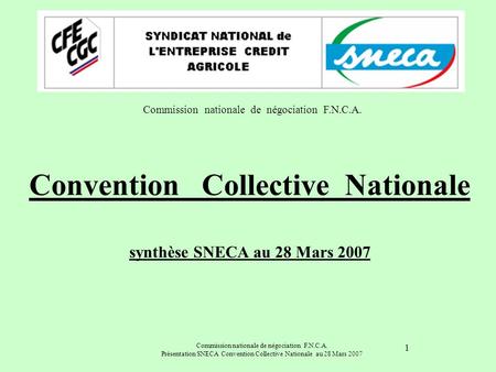 Commission nationale de négociation F.N.C.A. Présentation SNECA Convention Collective Nationale au 28 Mars 2007 1 Convention Collective Nationale synthèse.