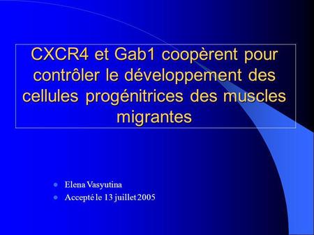 CXCR4 et Gab1 coopèrent pour contrôler le développement des cellules progénitrices des muscles migrantes Elena Vasyutina Accepté le 13 juillet 2005.
