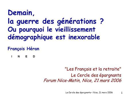 Le Cercle des épargnants – Nice, 21 mars 2006 1 Demain, la guerre des générations ? Ou pourquoi le vieillissement démographique est inexorable François.