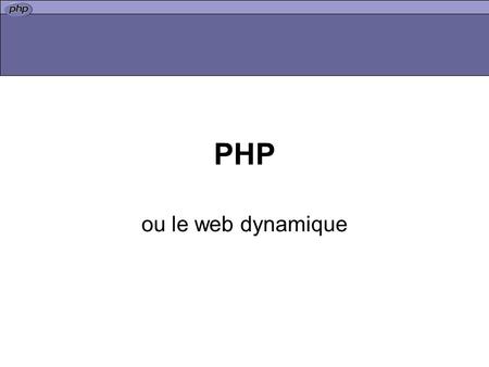 PHP ou le web dynamique. généralités écrit par Ramsus Lerdorf en 1994 pour gérer sa page perso actuellement stable en version 5 (5.3) et la version 6.