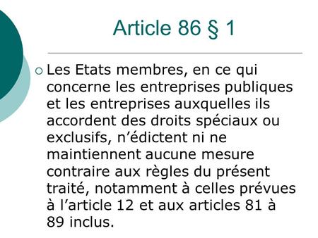 Article 86 § 1 Les Etats membres, en ce qui concerne les entreprises publiques et les entreprises auxquelles ils accordent des droits spéciaux ou exclusifs,