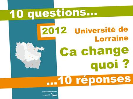 10 questions… …10 réponses Université de Lorraine Ca change quoi ? 2012.