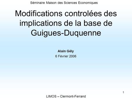 1 Modifications controlées des implications de la base de Guigues-Duquenne LIMOS – Clermont-Ferrand Alain Gély 6 Février 2006 Séminaire Maison des Sciences.