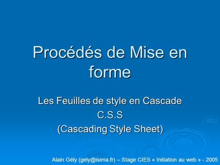 Procédés de Mise en forme Les Feuilles de style en Cascade C.S.S (Cascading Style Sheet) Alain Gély – Stage CIES « Initiation au web »