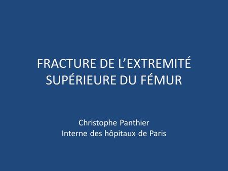 FRACTURE DE LEXTREMITÉ SUPÉRIEURE DU FÉMUR Christophe Panthier Interne des hôpitaux de Paris.