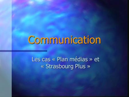 Communication Les cas « Plan médias » et « Strasbourg Plus »