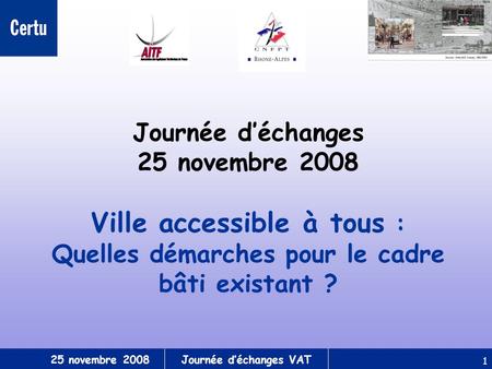 25 novembre 2008Journée déchanges VAT 1 Journée déchanges 25 novembre 2008 Ville accessible à tous : Quelles démarches pour le cadre bâti existant ?