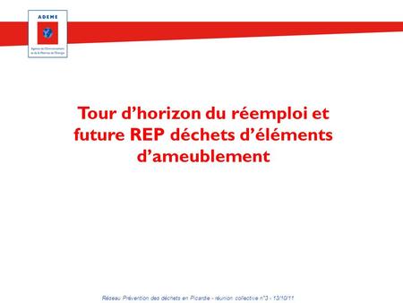 Tour d’horizon du réemploi et future REP déchets d’éléments d’ameublement Réseau Prévention des déchets en Picardie - réunion collective n°3 - 13/10/11.