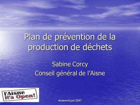Amiens 6 juin 2007 Plan de prévention de la production de déchets Sabine Corcy Conseil général de lAisne.