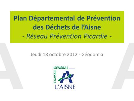 Plan Départemental de Prévention des Déchets de lAisne - Réseau Prévention Picardie - Jeudi 18 octobre 2012 - Géodomia.