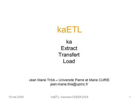 15 mai 2006kaETL - Assises CSIESR 20061 kaETL ka Extract Transfert Load Jean Marie THIA – Université Pierre et Marie CURIE