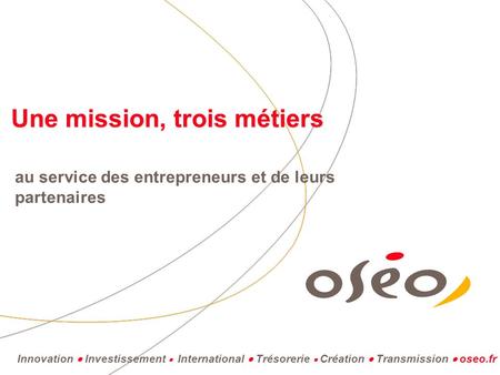 Innovation Investissement International Trésorerie Création Transmission oseo.fr Une mission, trois métiers au service des entrepreneurs et de leurs partenaires.