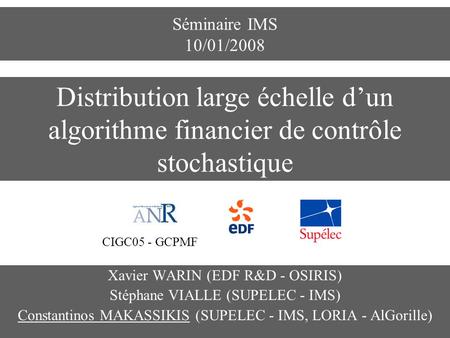 Séminaire IMS 10/01/2008 Distribution large échelle d’un algorithme financier de contrôle stochastique CIGC05 - GCPMF Xavier WARIN (EDF R&D - OSIRIS) Stéphane.