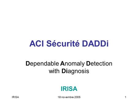 IRISA18 novembre 20051 ACI Sécurité DADDi Dependable Anomaly Detection with Diagnosis IRISA.