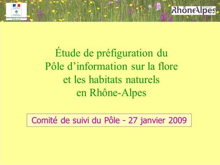Étude de préfiguration du Pôle dinformation sur la flore et les habitats naturels en Rhône-Alpes Comité de suivi du Pôle - 27 janvier 2009.