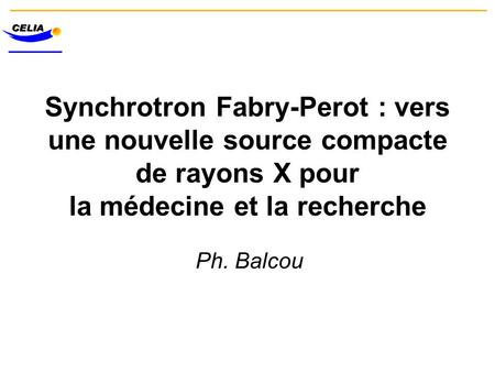 Synchrotron Fabry-Perot : vers une nouvelle source compacte de rayons X pour la médecine et la recherche Ph. Balcou.