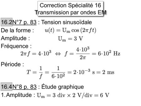 Correction Spécialité 16 Transmission par ondes EM Correction Spécialité 16 Transmission par ondes EM 16.2 N°7 p. 83 : Tension sinusoïdale De la forme.