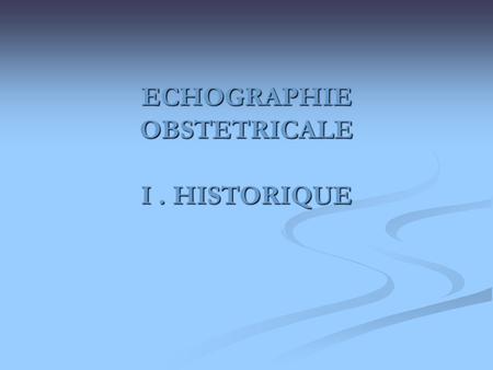 ECHOGRAPHIE OBSTETRICALE I . HISTORIQUE