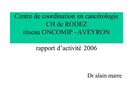Centre de coordination en cancérologie CH de RODEZ réseau ONCOMIP –AVEYRON rapport d’activité 2006 Dr alain marre.