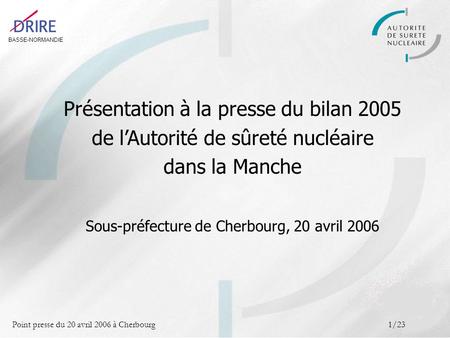 BASSE-NORMANDIE Point presse du 20 avril 2006 à Cherbourg1/23 Présentation à la presse du bilan 2005 de lAutorité de sûreté nucléaire dans la Manche Sous-préfecture.