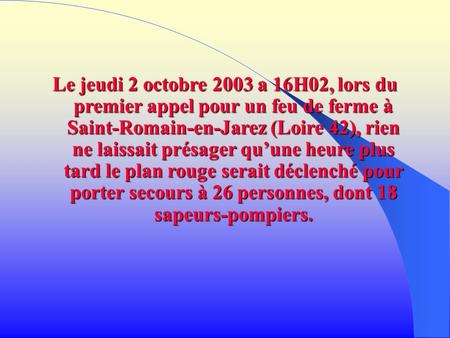 Le jeudi 2 octobre 2003 a 16H02, lors du premier appel pour un feu de ferme à Saint-Romain-en-Jarez (Loire 42), rien ne laissait présager qu’une heure.