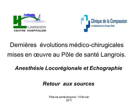 Pôle de santé langrois / 10 février 2011 Dernières évolutions médico-chirugicales mises en œuvre au Pôle de santé Langrois. Anesthésie Locorégionale et.