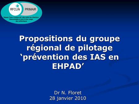 Propositions du groupe régional de pilotage ‘prévention des IAS en EHPAD’  Dr N. Floret 28 janvier 2010.