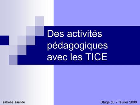 Des activités pédagogiques avec les TICE Isabelle TarrideStage du 7 février 2008.