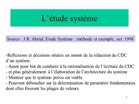 1 Létude système Source : J.R. Abrial, Etude Système : méthode et exemple, oct. 1998 -Réflexions et décisions situées en amont de la rédaction du CDC dun.