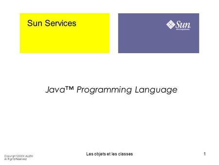 Les objets et les classes1 Sun Services Java Programming Language Copyright 2005 K.ALLEM All Rights Reserved.