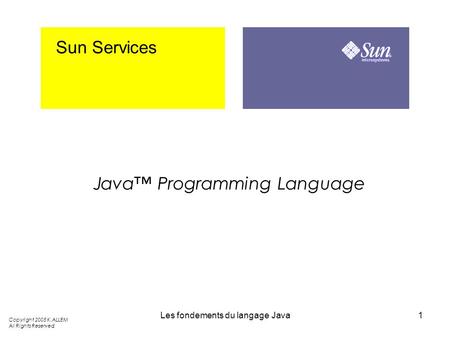 Les fondements du langage Java1 Sun Services Java Programming Language Copyright 2005 K.ALLEM All Rights Reserved.