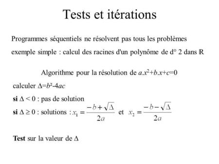 Tests et itérations Programmes séquentiels ne résolvent pas tous les problèmes exemple simple : calcul des racines d'un polynôme de d° 2 dans R Algorithme.