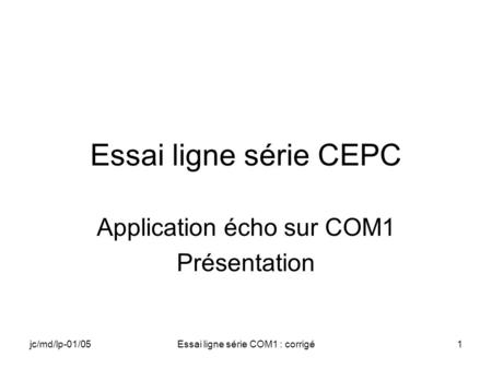 Jc/md/lp-01/05Essai ligne série COM1 : corrigé1 Essai ligne série CEPC Application écho sur COM1 Présentation.