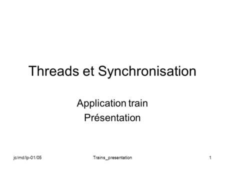 Jc/md/lp-01/05Trains_presentation1 Threads et Synchronisation Application train Présentation.