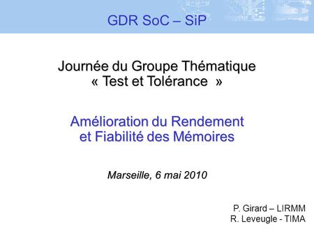 Journée du Groupe Thématique « Test et Tolérance » Amélioration du Rendement et Fiabilité des Mémoires Marseille, 6 mai 2010 GDR SoC – SiP P. Girard –