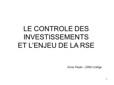 1 LE CONTROLE DES INVESTISSEMENTS ET LENJEU DE LA RSE Anne Pezet – DRM Crefige.