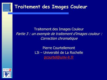 Laboratoire dInformatique et dImagerie Industrielle Traitement des Images Couleur Partie 3 : un exemple de traitement dimages couleur : Correction chromatique.