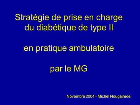 Stratégie de prise en charge du diabétique de type II en pratique ambulatoire par le MG Novembre 2004 - Michel Nougairède.