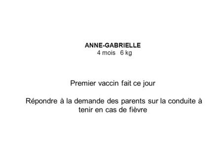 ANNE-GABRIELLE 4 mois 6 kg Premier vaccin fait ce jour Répondre à la demande des parents sur la conduite à tenir en cas de fièvre.
