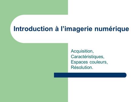 Introduction à limagerie numérique Acquisition, Caractéristiques, Espaces couleurs, Résolution.