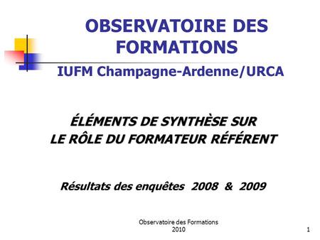 Observatoire des Formations 20101 OBSERVATOIRE DES FORMATIONS ÉLÉMENTS DE SYNTHÈSE SUR LE RÔLE DU FORMATEUR RÉFÉRENT Résultats des enquêtes 2008 & 2009.