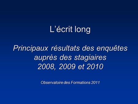 Lécrit long Principaux résultats des enquêtes auprès des stagiaires 2008, 2009 et 2010 Observatoire des Formations 2011.