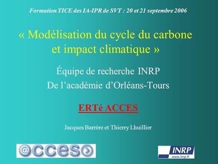 « Modélisation du cycle du carbone et impact climatique » Équipe de recherche INRP De lacadémie dOrléans-Tours ERTé ACCES Jacques Barrère et Thierry Lhuillier.