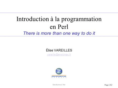 Élise VAREILLES vareille@enstimac.fr Introduction à la programmation en Perl There is more than one way to do it Élise VAREILLES vareille@enstimac.fr.