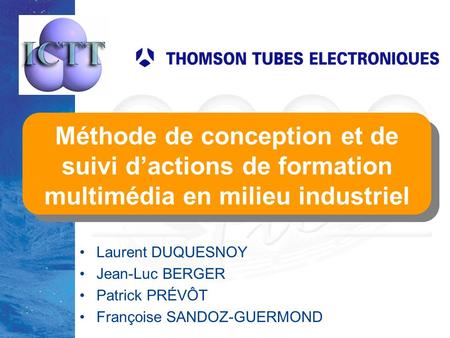 TICE’2000 lundi 27 mars 2017 Méthode de conception et de suivi d’actions de formation multimédia en milieu industriel Laurent DUQUESNOY Jean-Luc BERGER.