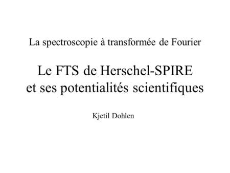 La spectroscopie à transformée de Fourier Le FTS de Herschel-SPIRE et ses potentialités scientifiques Kjetil Dohlen.