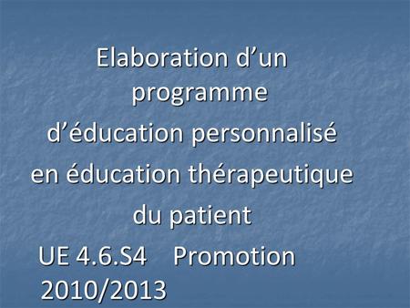 Elaboration d’un programme d’éducation personnalisé en éducation thérapeutique du patient UE 4.6.S4 Promotion 2010/2013.