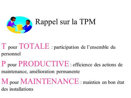 Rappel sur la TPM T pour TOTALE : participation de l’ensemble du personnel P pour PRODUCTIVE : efficience des actions de maintenance, amélioration permanente.