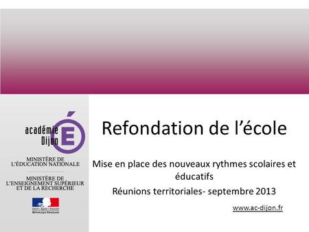 Www.ac-dijon.fr Refondation de lécole Mise en place des nouveaux rythmes scolaires et éducatifs Réunions territoriales- septembre 2013.